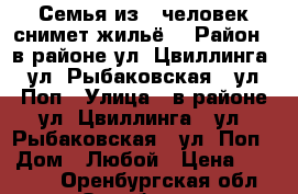 Семья из 4 человек снимет жильё. › Район ­ в районе ул. Цвиллинга , ул. Рыбаковская , ул. Поп › Улица ­ в районе ул. Цвиллинга , ул. Рыбаковская , ул. Поп › Дом ­ Любой › Цена ­ 10 000 - Оренбургская обл., Оренбург г. Недвижимость » Квартиры аренда   . Оренбургская обл.,Оренбург г.